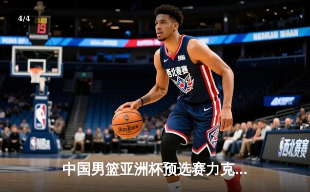 中国男篮亚洲杯预选赛力克日本，周琦独揽28分引领逆转 - 4