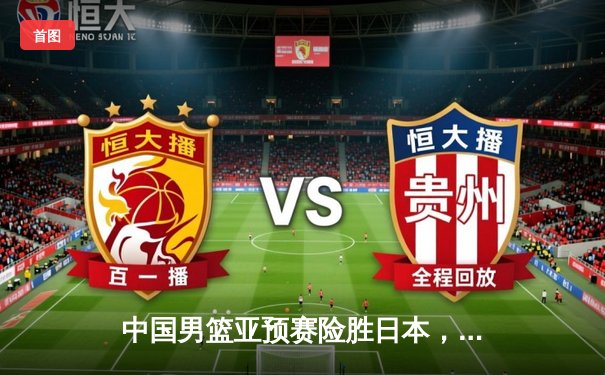 中国男篮亚预赛险胜日本，胡金秋23+13统治内线