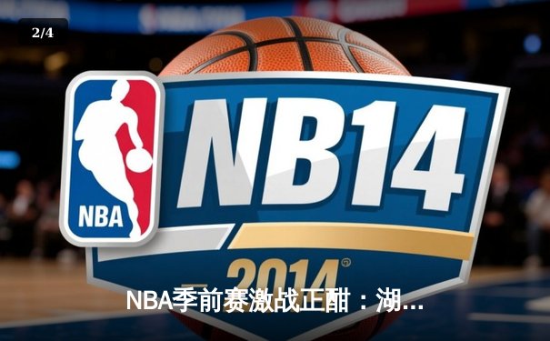 NBA季前赛激战正酣：湖人逆转勇士，詹姆斯30+10率队取胜 - 2