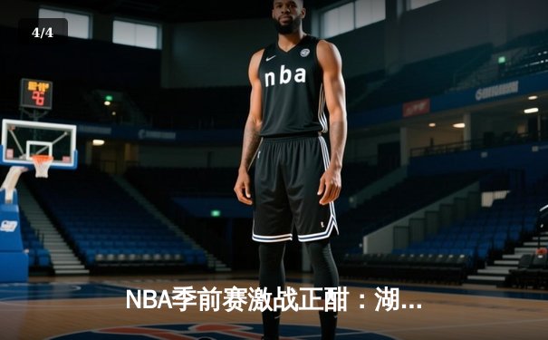 NBA季前赛激战正酣：湖人逆转勇士，詹姆斯30+10率队取胜 - 4